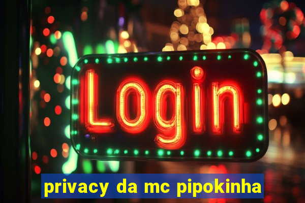 privacy da mc pipokinha